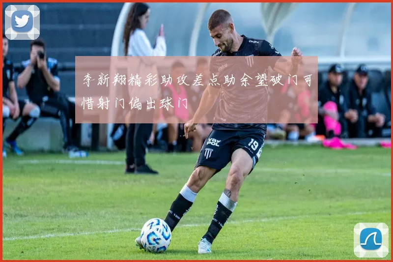 李新翔精彩助攻差点助余望破门可惜射门偏出球门