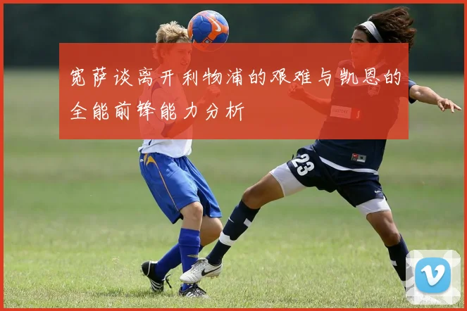 宽萨谈离开利物浦的艰难与凯恩的全能前锋能力分析