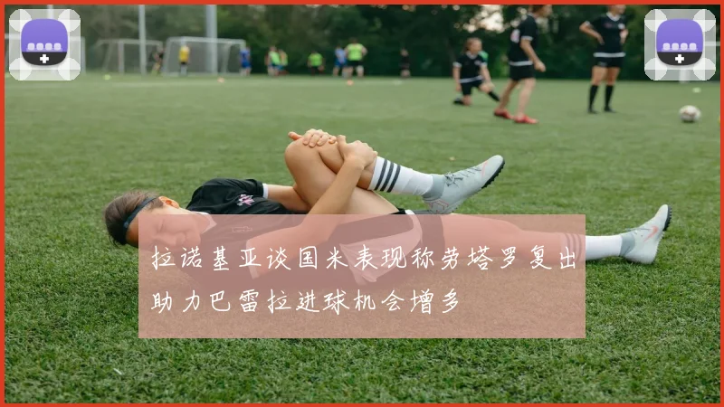 拉诺基亚谈国米表现称劳塔罗复出助力巴雷拉进球机会增多