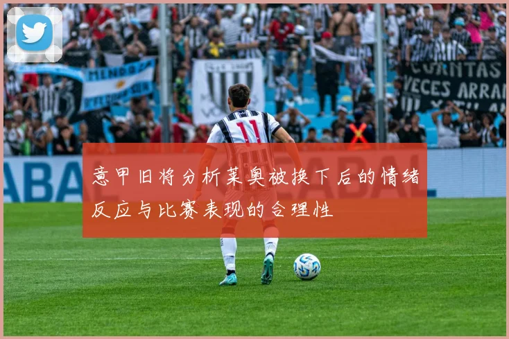 意甲旧将分析莱奥被换下后的情绪反应与比赛表现的合理性