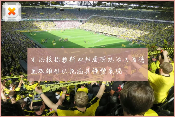 电讯报称赖斯回归展现统治力马德里双雄难以抵挡其强势表现