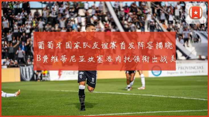 葡萄牙国家队友谊赛首发阵容揭晓B费维蒂尼亚坎塞洛内托领衔出战美国