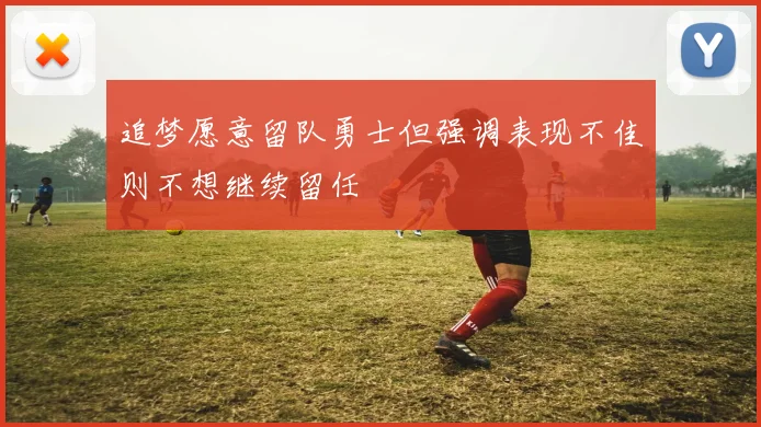 追梦愿意留队勇士但强调表现不佳则不想继续留任