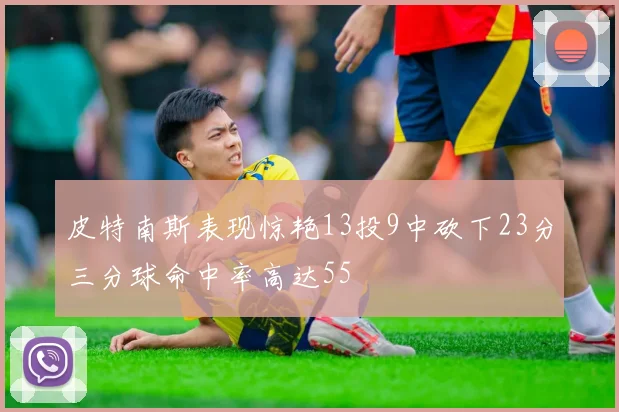 皮特南斯表现惊艳13投9中砍下23分三分球命中率高达55