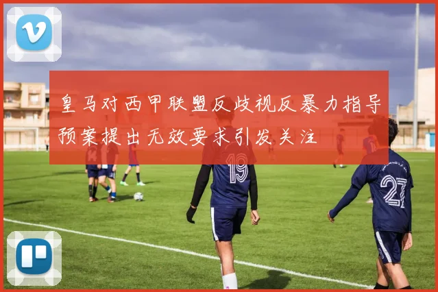 皇马对西甲联盟反歧视反暴力指导预案提出无效要求引发关注