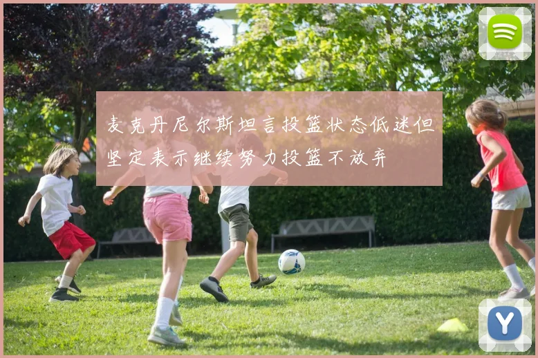 麦克丹尼尔斯坦言投篮状态低迷但坚定表示继续努力投篮不放弃