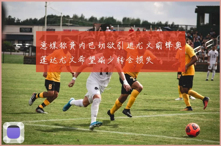 意媒称费内巴切欲引进尤文前锋奥蓬达尤文希望减少转会损失
